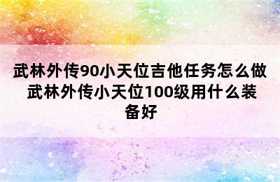 武林外传90小天位吉他任务怎么做 武林外传小天位100级用什么装备好